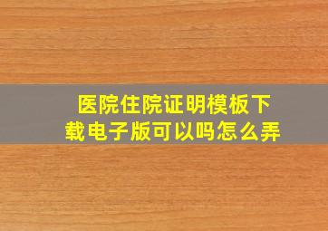 医院住院证明模板下载电子版可以吗怎么弄