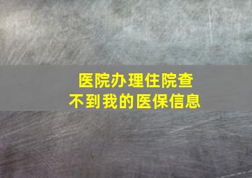 医院办理住院查不到我的医保信息