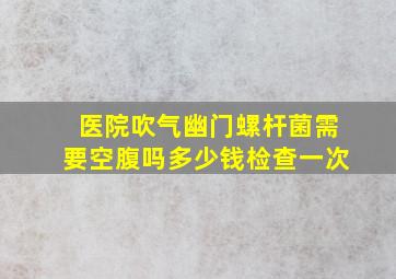 医院吹气幽门螺杆菌需要空腹吗多少钱检查一次