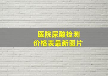 医院尿酸检测价格表最新图片