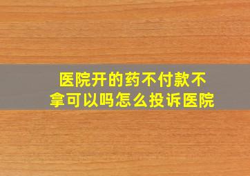 医院开的药不付款不拿可以吗怎么投诉医院