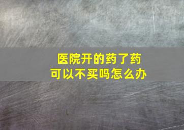 医院开的药了药可以不买吗怎么办