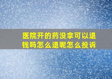 医院开的药没拿可以退钱吗怎么退呢怎么投诉