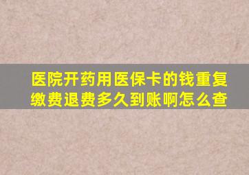 医院开药用医保卡的钱重复缴费退费多久到账啊怎么查