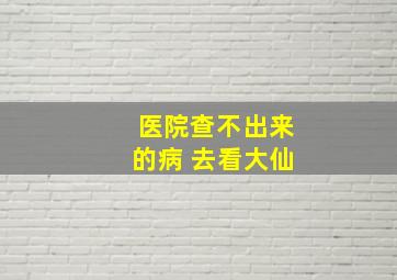 医院查不出来的病 去看大仙