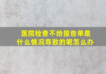 医院检查不给报告单是什么情况导致的呢怎么办