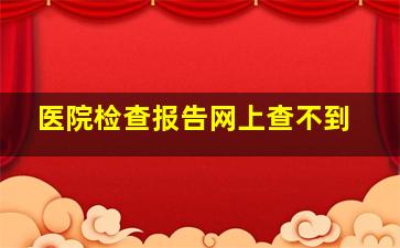 医院检查报告网上查不到