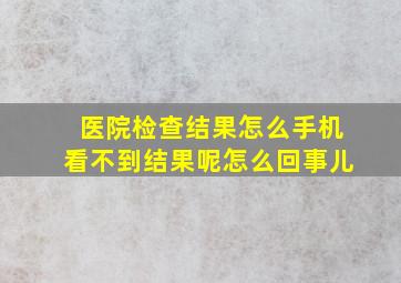 医院检查结果怎么手机看不到结果呢怎么回事儿