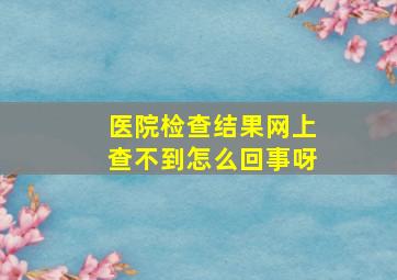 医院检查结果网上查不到怎么回事呀