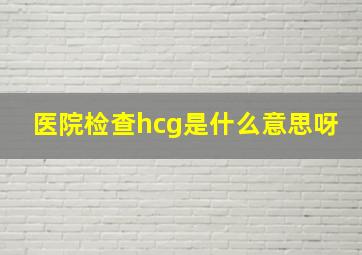 医院检查hcg是什么意思呀