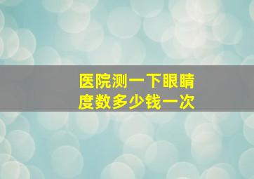 医院测一下眼睛度数多少钱一次