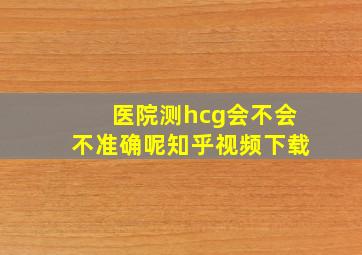 医院测hcg会不会不准确呢知乎视频下载