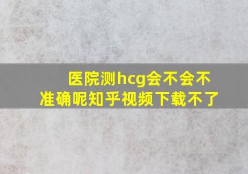 医院测hcg会不会不准确呢知乎视频下载不了