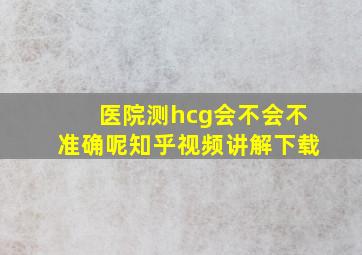 医院测hcg会不会不准确呢知乎视频讲解下载