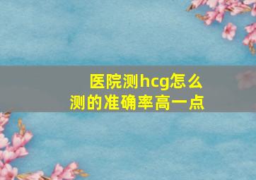 医院测hcg怎么测的准确率高一点