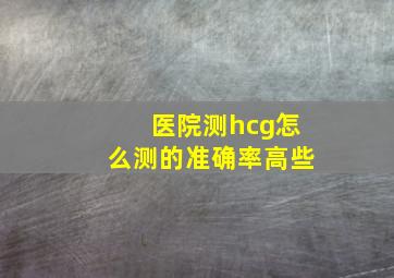 医院测hcg怎么测的准确率高些