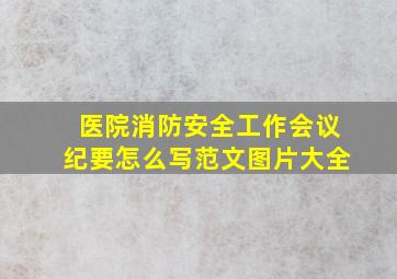 医院消防安全工作会议纪要怎么写范文图片大全