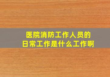 医院消防工作人员的日常工作是什么工作啊