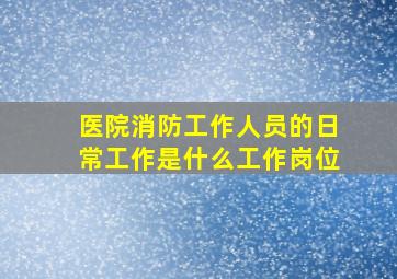 医院消防工作人员的日常工作是什么工作岗位