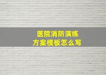 医院消防演练方案模板怎么写