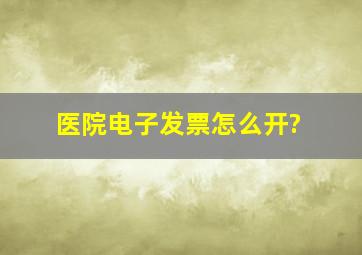 医院电子发票怎么开?