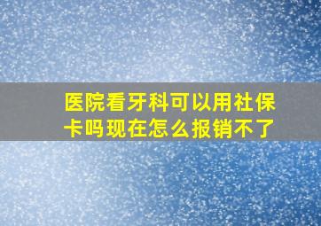 医院看牙科可以用社保卡吗现在怎么报销不了