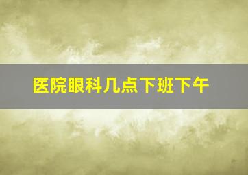 医院眼科几点下班下午