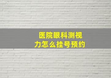 医院眼科测视力怎么挂号预约