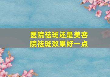 医院祛斑还是美容院祛斑效果好一点