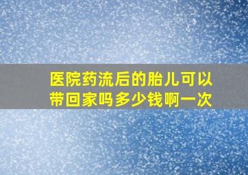 医院药流后的胎儿可以带回家吗多少钱啊一次