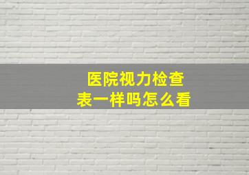 医院视力检查表一样吗怎么看