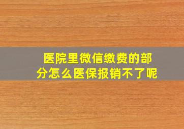 医院里微信缴费的部分怎么医保报销不了呢