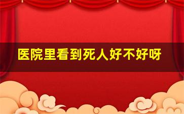 医院里看到死人好不好呀