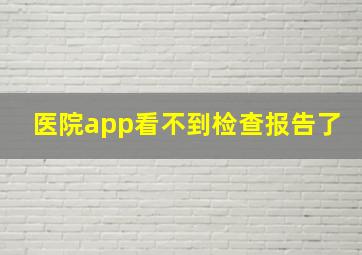 医院app看不到检查报告了