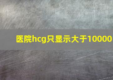 医院hcg只显示大于10000