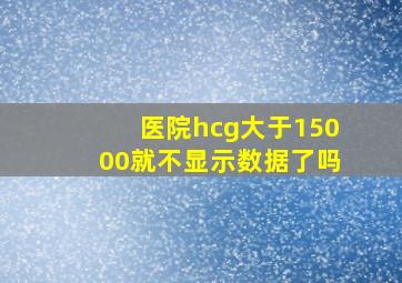 医院hcg大于15000就不显示数据了吗