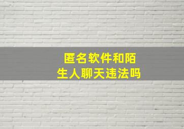 匿名软件和陌生人聊天违法吗