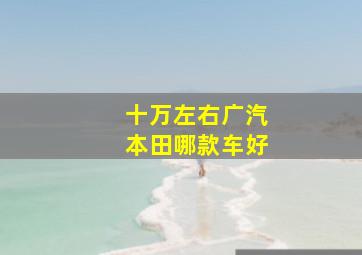 十万左右广汽本田哪款车好