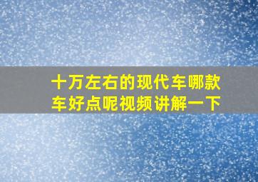 十万左右的现代车哪款车好点呢视频讲解一下