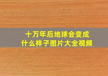 十万年后地球会变成什么样子图片大全视频