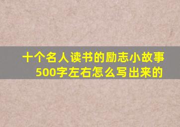 十个名人读书的励志小故事500字左右怎么写出来的