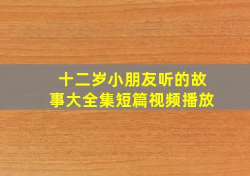 十二岁小朋友听的故事大全集短篇视频播放