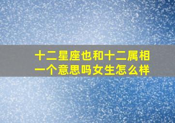 十二星座也和十二属相一个意思吗女生怎么样