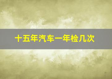 十五年汽车一年检几次