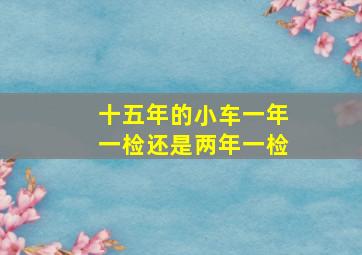 十五年的小车一年一检还是两年一检