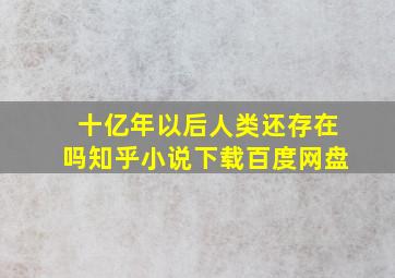 十亿年以后人类还存在吗知乎小说下载百度网盘