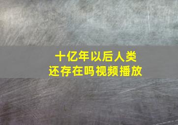 十亿年以后人类还存在吗视频播放