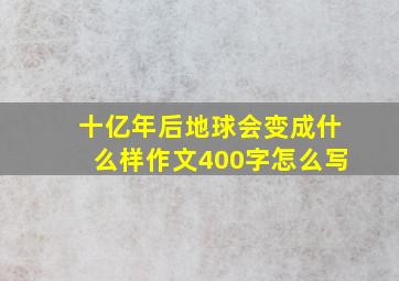 十亿年后地球会变成什么样作文400字怎么写