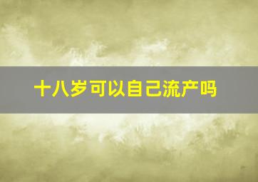 十八岁可以自己流产吗