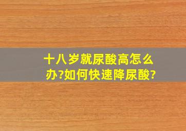 十八岁就尿酸高怎么办?如何快速降尿酸?